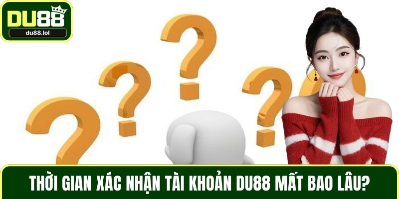 Thời gian xác nhận tài khoản DU88 mất bao lâu